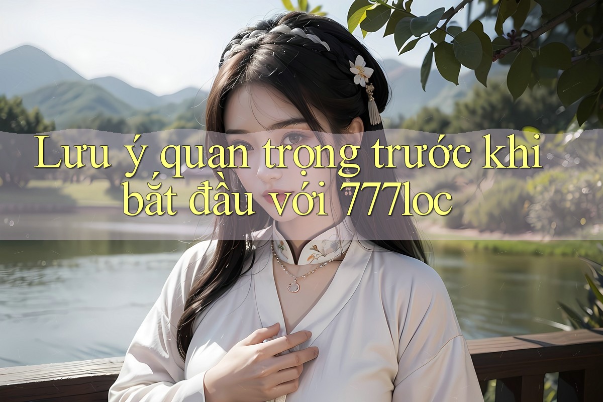 Lưu ý quan trọng trước khi bắt đầu với 777loc Lưu ý quan trọng trước khi bắt đầu với 777loc