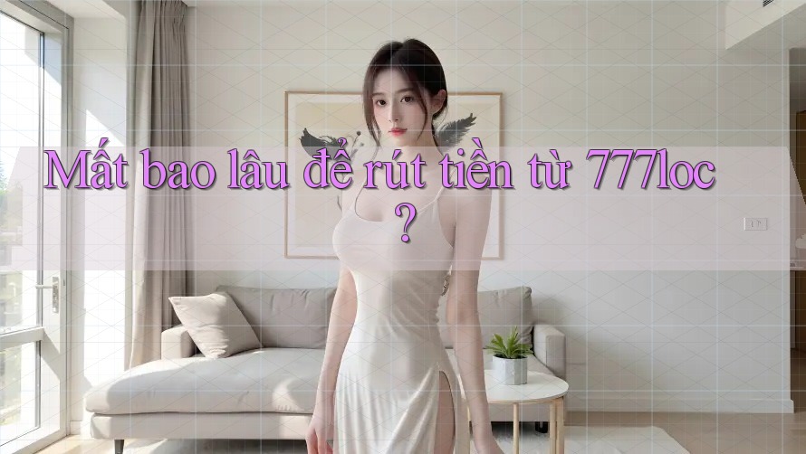 Mất bao lâu để rút tiền từ 777loc?