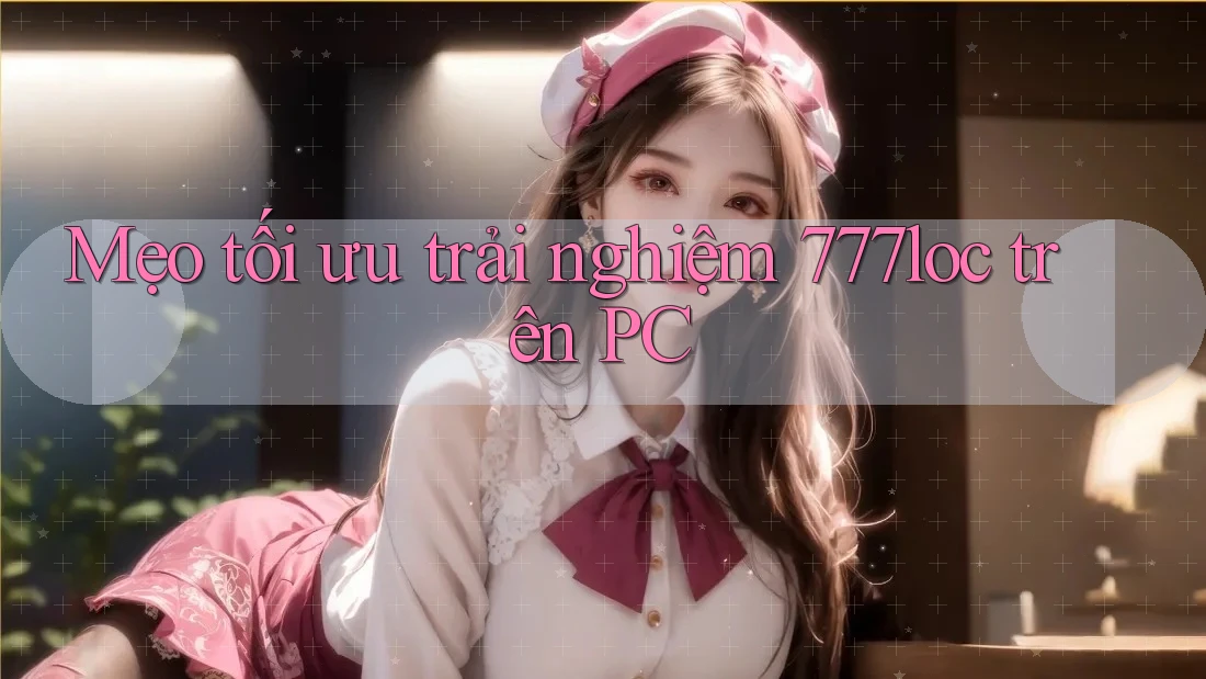 Mẹo tối ưu trải nghiệm 777loc trên PC