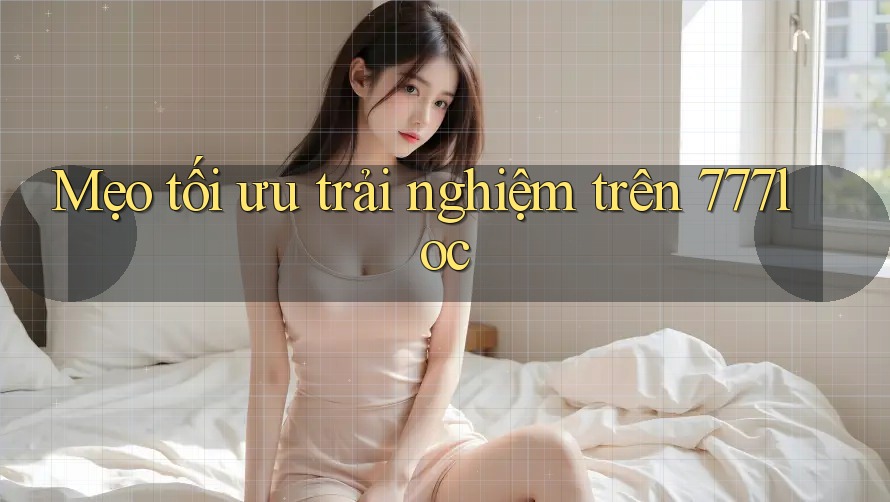 Mẹo tối ưu trải nghiệm trên 777loc