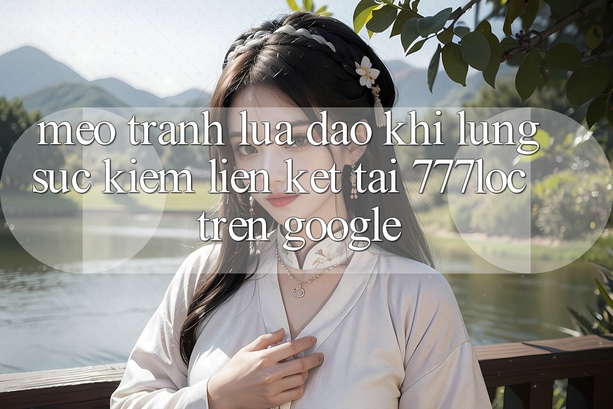 Mẹo Tránh Lừa Đảo Khi Lùng sục Kiếm Liên kết Tải 777loc Trên Google