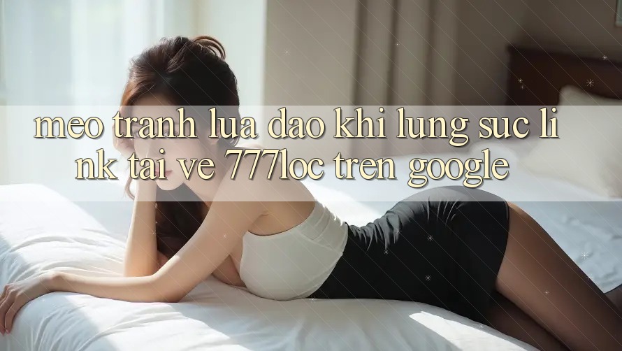 Mẹo Tránh Lừa Đảo Khi Lùng sục Link Tải về 777loc Trên Google Mẹo Tránh Lừa Đảo Khi Lùng sục Link Tải về 777loc Trên Google