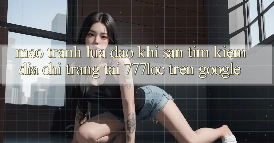 Mẹo Tránh Lừa Đảo Khi Săn tìm kiếm Địa chỉ trang Tải 777loc Trên Google Mẹo Tránh Lừa Đảo Khi Săn tìm kiếm Địa chỉ trang Tải 777loc Trên Google