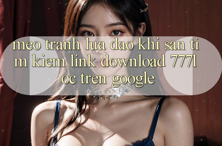 Mẹo Tránh Lừa Đảo Khi Săn tìm Kiếm Link Download 777loc Trên Google Mẹo Tránh Lừa Đảo Khi Săn tìm Kiếm Link Download 777loc Trên Google