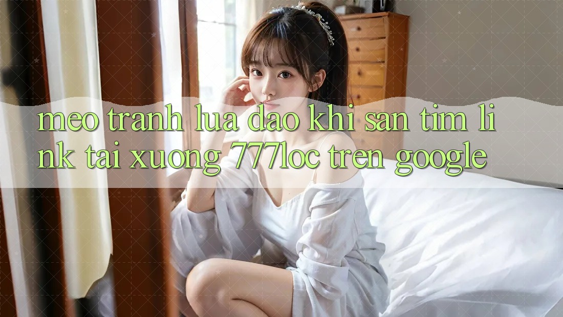 Mẹo Tránh Lừa Đảo Khi Săn tìm Link Tải xuống 777loc Trên Google Mẹo Tránh Lừa Đảo Khi Săn tìm Link Tải xuống 777loc Trên Google