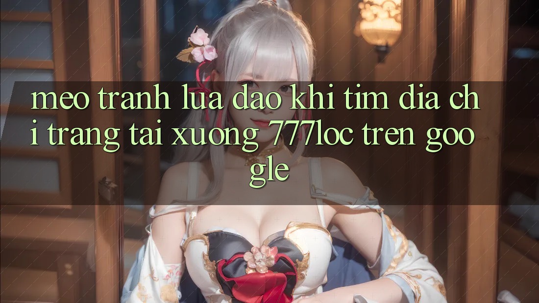 Mẹo Tránh Lừa Đảo Khi Tìm Địa chỉ trang Tải xuống 777loc Trên Google Mẹo Tránh Lừa Đảo Khi Tìm Địa chỉ trang Tải xuống 777loc Trên Google