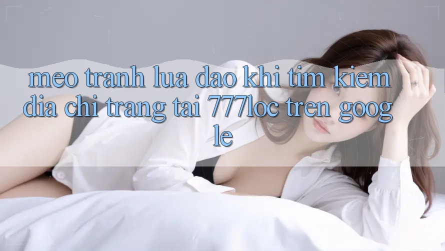 Mẹo Tránh Lừa Đảo Khi Tìm Kiếm Địa chỉ trang Tải 777loc Trên Google Mẹo Tránh Lừa Đảo Khi Tìm Kiếm Địa chỉ trang Tải 777loc Trên Google