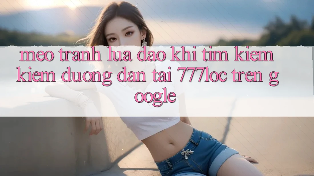 Mẹo Tránh Lừa Đảo Khi Tìm kiếm Kiếm Đường dẫn Tải 777loc Trên Google Mẹo Tránh Lừa Đảo Khi Tìm kiếm Kiếm Đường dẫn Tải 777loc Trên Google