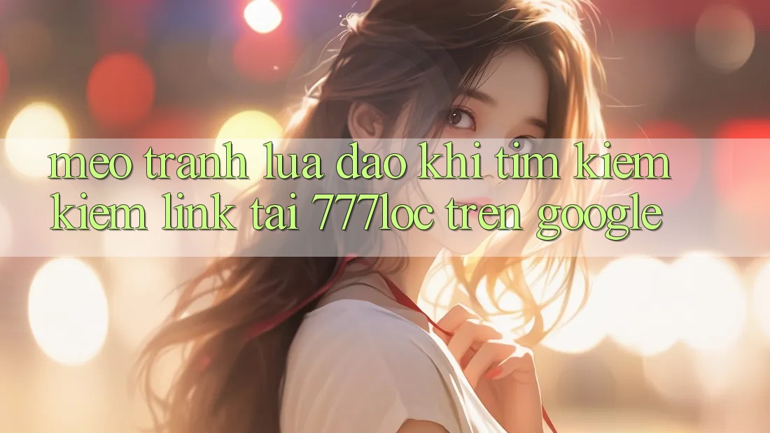 Mẹo Tránh Lừa Đảo Khi Tìm kiếm Kiếm Link Tải 777loc Trên Google Mẹo Tránh Lừa Đảo Khi Tìm kiếm Kiếm Link Tải 777loc Trên Google
