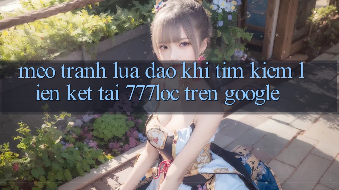 Mẹo Tránh Lừa Đảo Khi Tìm Kiếm Liên kết Tải 777loc Trên Google Mẹo Tránh Lừa Đảo Khi Tìm Kiếm Liên kết Tải 777loc Trên Google