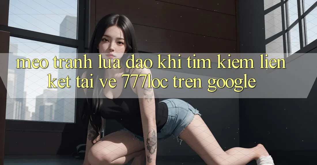 Mẹo Tránh Lừa Đảo Khi Tìm Kiếm Liên kết Tải về 777loc Trên Google Mẹo Tránh Lừa Đảo Khi Tìm Kiếm Liên kết Tải về 777loc Trên Google