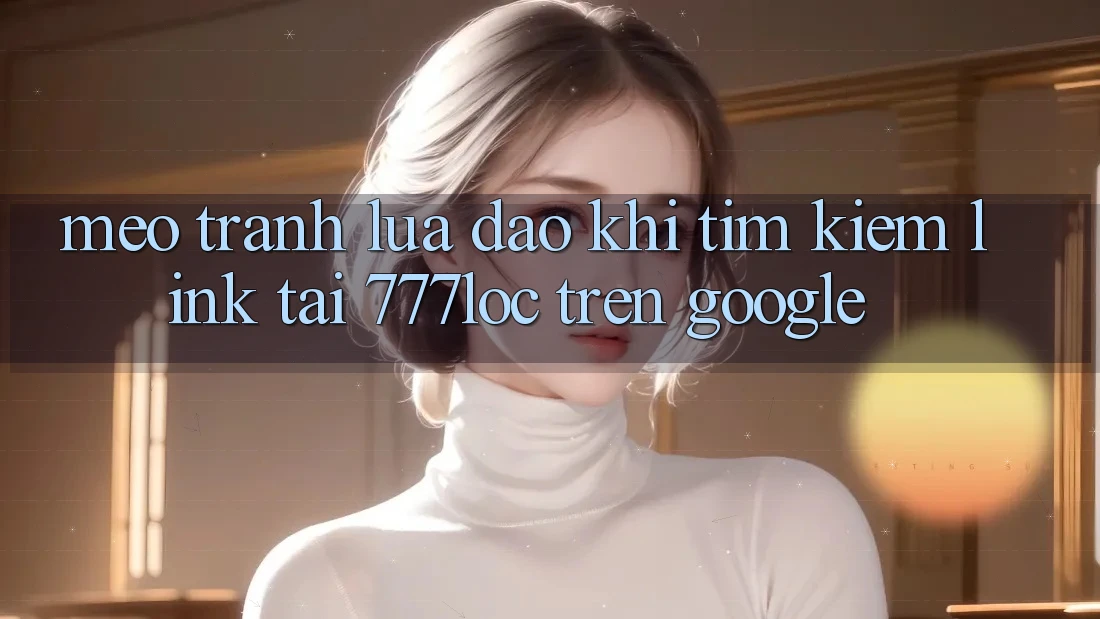 Mẹo Tránh Lừa Đảo Khi Tìm Kiếm Link Tải 777loc Trên Google Mẹo Tránh Lừa Đảo Khi Tìm Kiếm Link Tải 777loc Trên Google