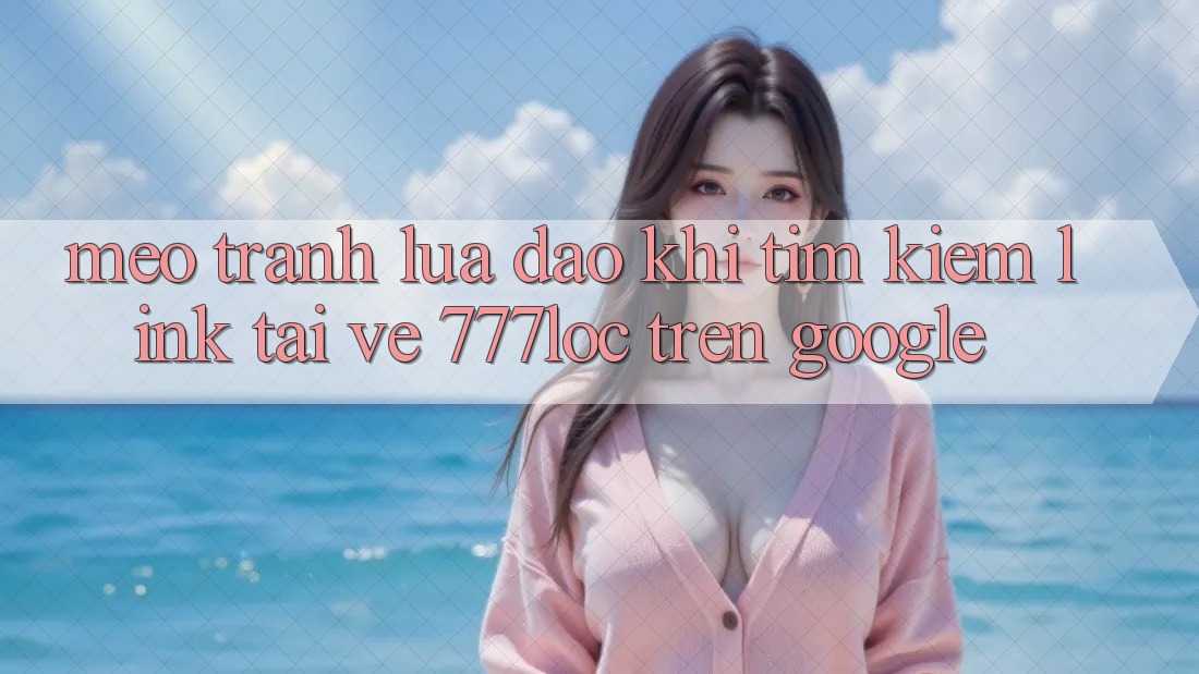 Mẹo Tránh Lừa Đảo Khi Tìm Kiếm Link Tải về 777loc Trên Google Mẹo Tránh Lừa Đảo Khi Tìm Kiếm Link Tải về 777loc Trên Google