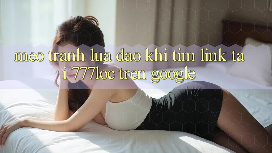 Mẹo Tránh Lừa Đảo Khi Tìm Link Tải 777loc Trên Google
