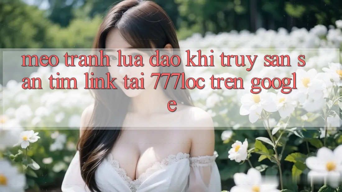 Mẹo Tránh Lừa Đảo Khi Truy săn săn tìm Link Tải 777loc Trên Google