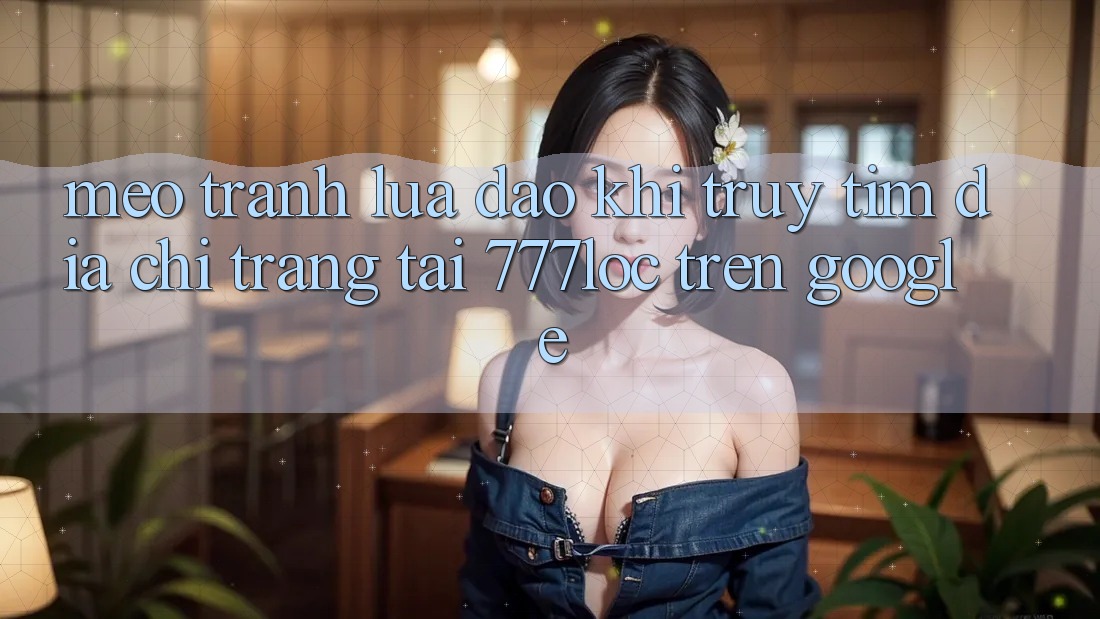 Mẹo Tránh Lừa Đảo Khi Truy tìm Địa chỉ trang Tải 777loc Trên Google Mẹo Tránh Lừa Đảo Khi Truy tìm Địa chỉ trang Tải 777loc Trên Google