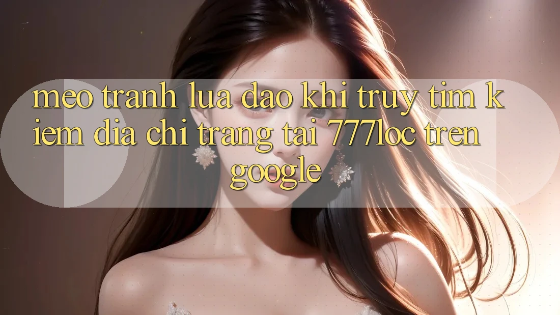 Mẹo Tránh Lừa Đảo Khi Truy tìm kiếm Địa chỉ trang Tải 777loc Trên Google Mẹo Tránh Lừa Đảo Khi Truy tìm kiếm Địa chỉ trang Tải 777loc Trên Google