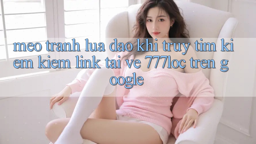 Mẹo Tránh Lừa Đảo Khi Truy tìm kiếm Kiếm Link Tải về 777loc Trên Google Mẹo Tránh Lừa Đảo Khi Truy tìm kiếm Kiếm Link Tải về 777loc Trên Google