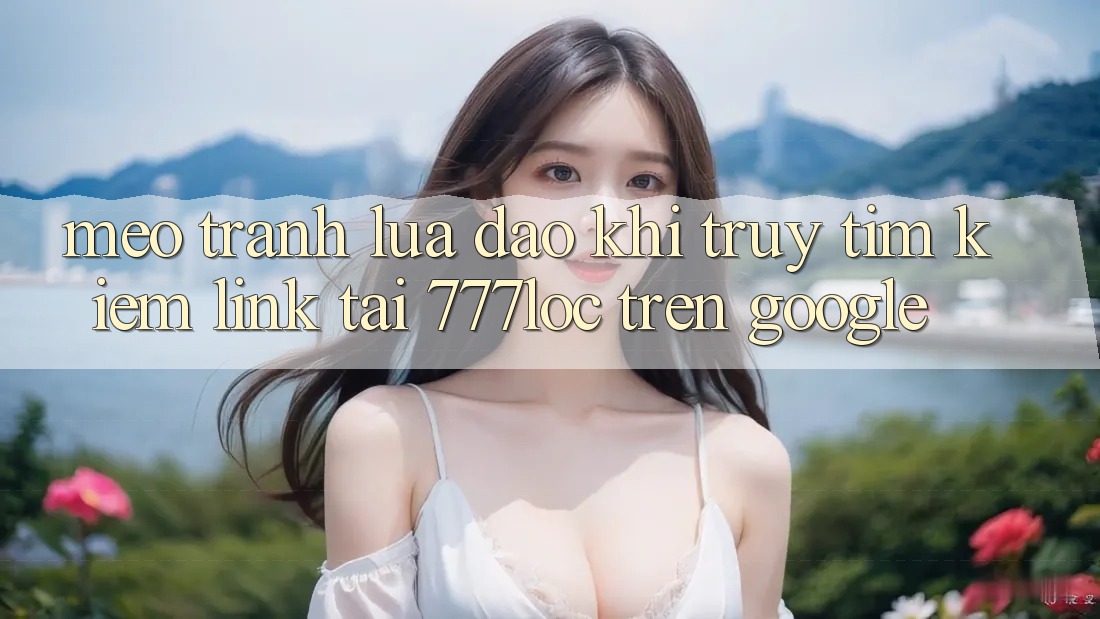 Mẹo Tránh Lừa Đảo Khi Truy tìm Kiếm Link Tải 777loc Trên Google