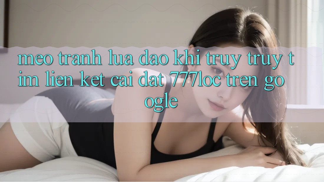 Mẹo Tránh Lừa Đảo Khi Truy truy tìm Liên kết Cài đặt 777loc Trên Google Mẹo Tránh Lừa Đảo Khi Truy truy tìm Liên kết Cài đặt 777loc Trên Google