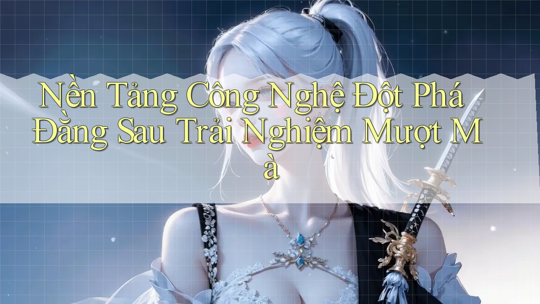 Nền Tảng Công Nghệ Đột Phá Đằng Sau Trải Nghiệm Mượt Mà Nền Tảng Công Nghệ Đột Phá Đằng Sau Trải Nghiệm Mượt Mà