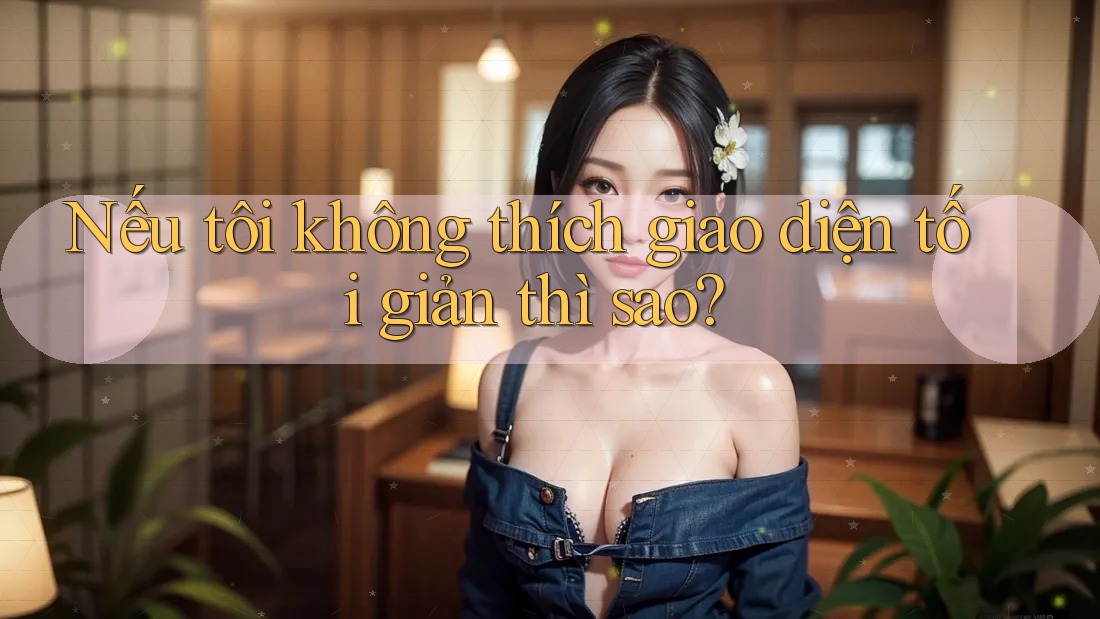 Nếu tôi không thích giao diện tối giản thì sao? Nếu tôi không thích giao diện tối giản thì sao?