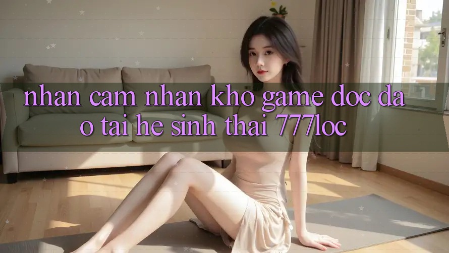 Nhận cảm nhận Kho Game Độc Đáo Tại Hệ Sinh Thái 777loc Nhận cảm nhận Kho Game Độc Đáo Tại Hệ Sinh Thái 777loc