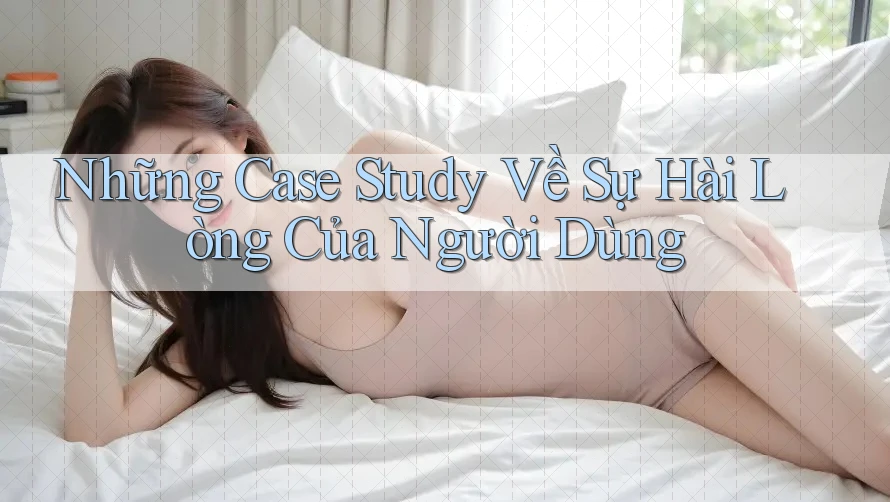 Những Case Study Về Sự Hài Lòng Của Người Dùng Những Case Study Về Sự Hài Lòng Của Người Dùng