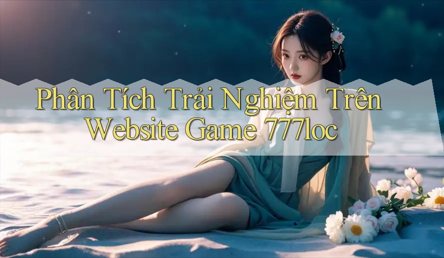 Phân Tích Trải Nghiệm Trên Website Game 777loc