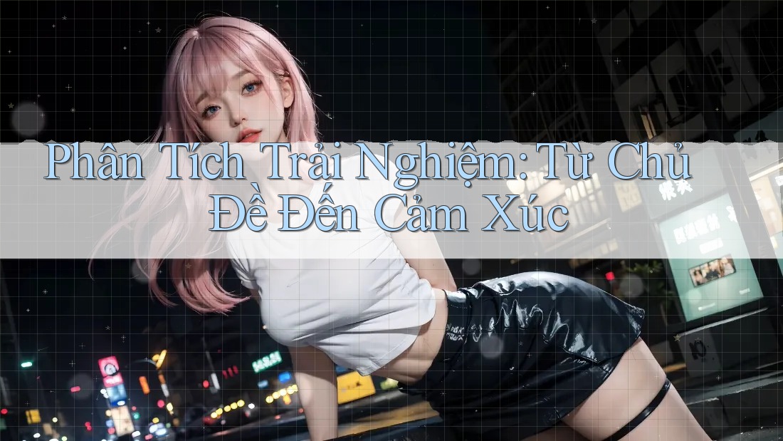 Phân Tích Trải Nghiệm: Từ Chủ Đề Đến Cảm Xúc