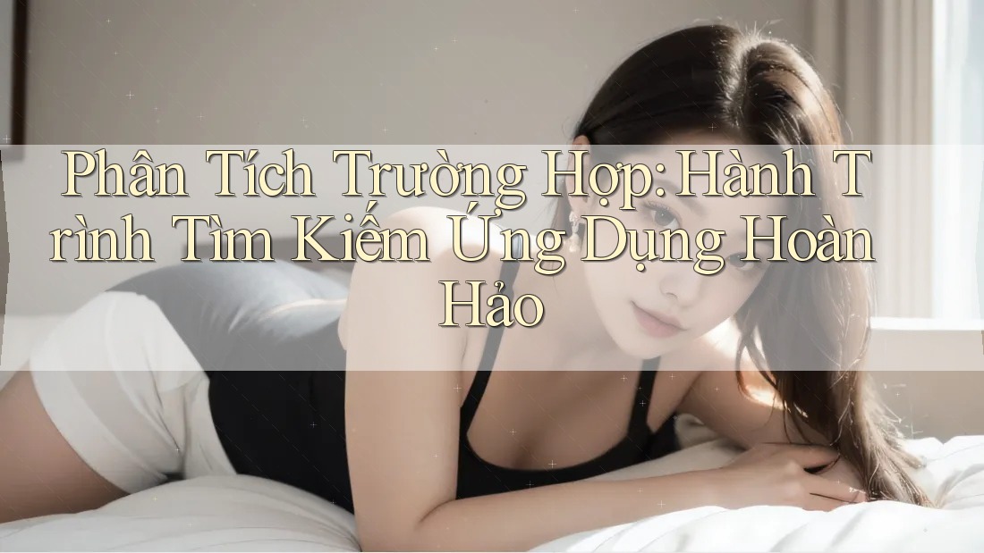 Phân Tích Trường Hợp: Hành Trình Tìm Kiếm Ứng Dụng Hoàn Hảo Phân Tích Trường Hợp: Hành Trình Tìm Kiếm Ứng Dụng Hoàn Hảo