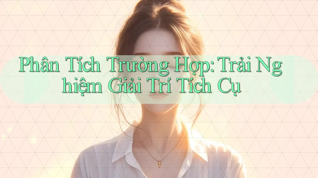 Phân Tích Trường Hợp: Trải Nghiệm Giải Trí Tích Cụ Phân Tích Trường Hợp: Trải Nghiệm Giải Trí Tích Cụ