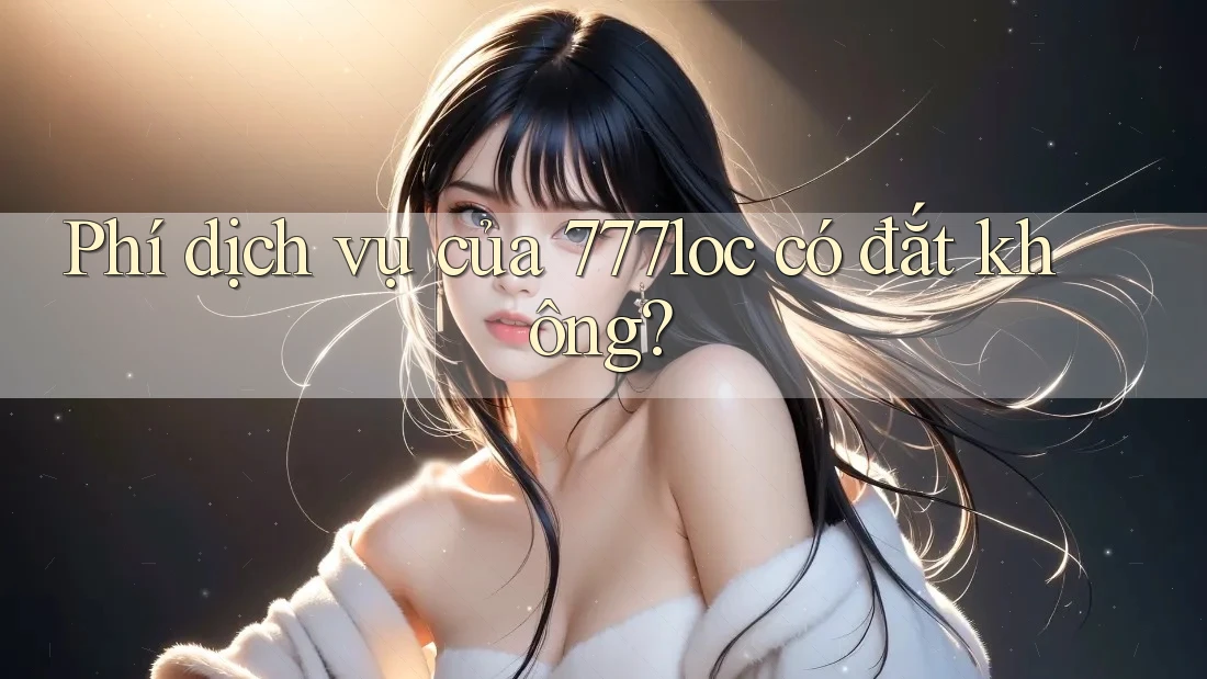 Phí dịch vụ của 777loc có đắt không? Phí dịch vụ của 777loc có đắt không?