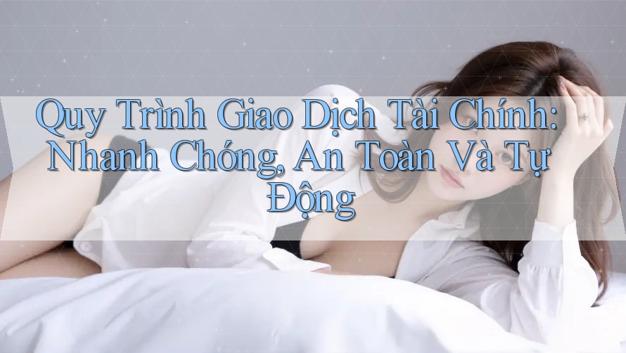 Quy Trình Giao Dịch Tài Chính: Nhanh Chóng, An Toàn Và Tự Động Quy Trình Giao Dịch Tài Chính: Nhanh Chóng, An Toàn Và Tự Động