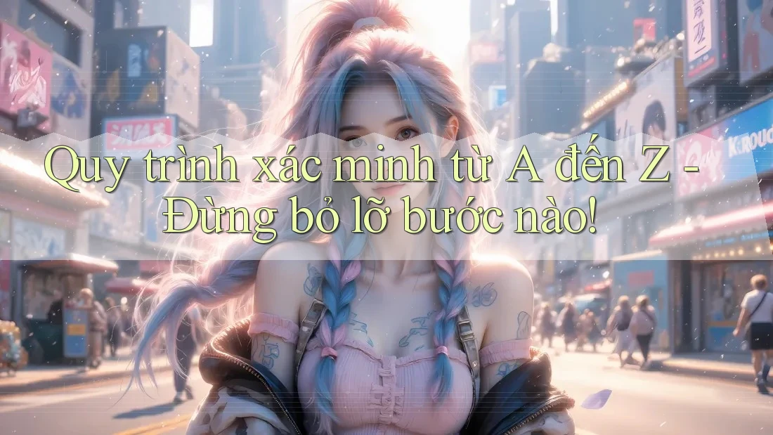 Quy trình xác minh từ A đến Z - Đừng bỏ lỡ bước nào!