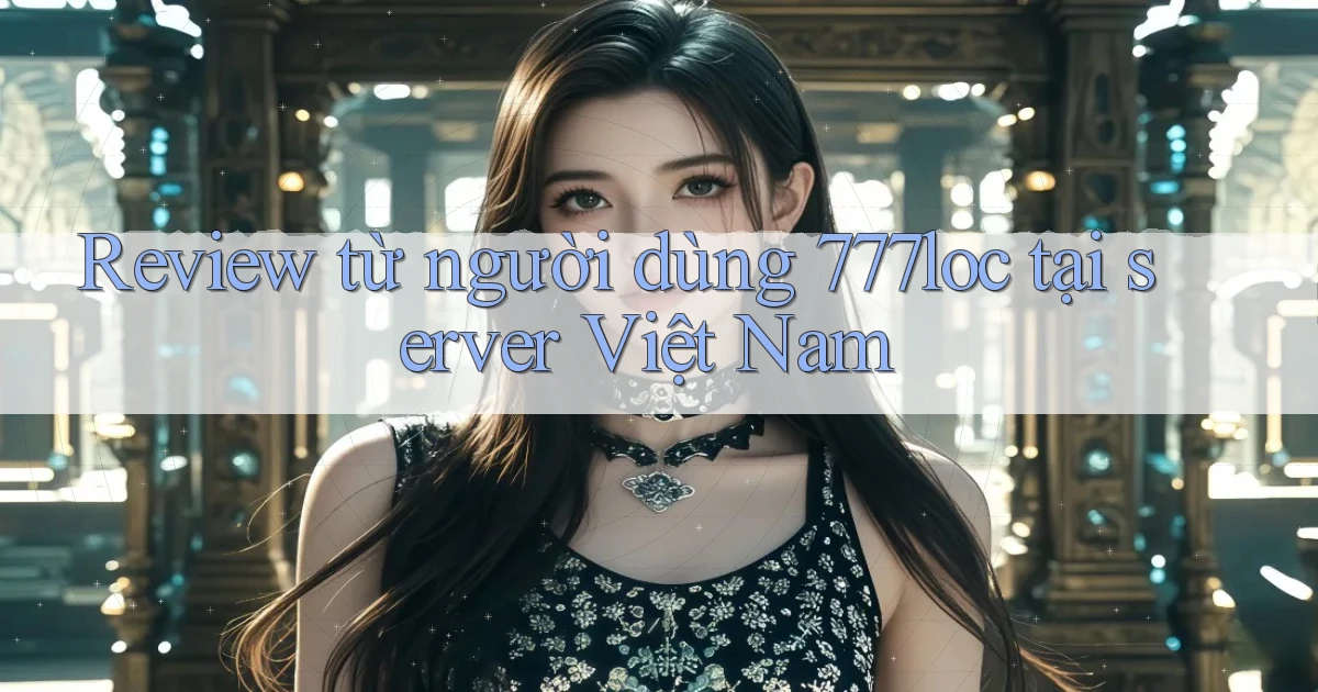 Review từ người dùng 777loc tại server Việt Nam
