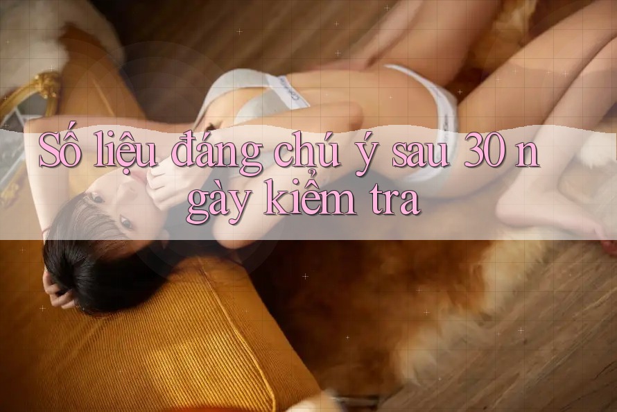 Số liệu đáng chú ý sau 30 ngày kiểm tra Số liệu đáng chú ý sau 30 ngày kiểm tra