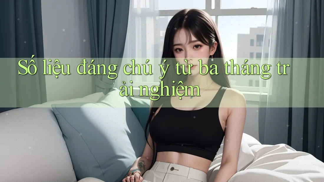 Số liệu đáng chú ý từ ba tháng trải nghiệm