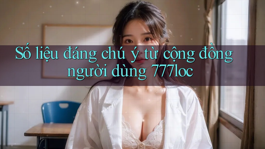 Số liệu đáng chú ý từ cộng đồng người dùng 777loc Số liệu đáng chú ý từ cộng đồng người dùng 777loc