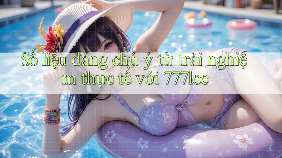 Số liệu đáng chú ý từ trải nghiệm thực tế với 777loc Số liệu đáng chú ý từ trải nghiệm thực tế với 777loc