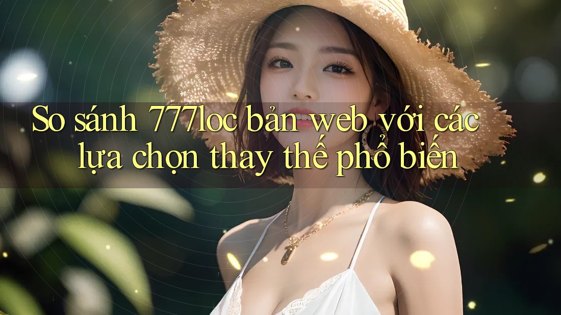 So sánh 777loc bản web với các lựa chọn thay thế phổ biến So sánh 777loc bản web với các lựa chọn thay thế phổ biến