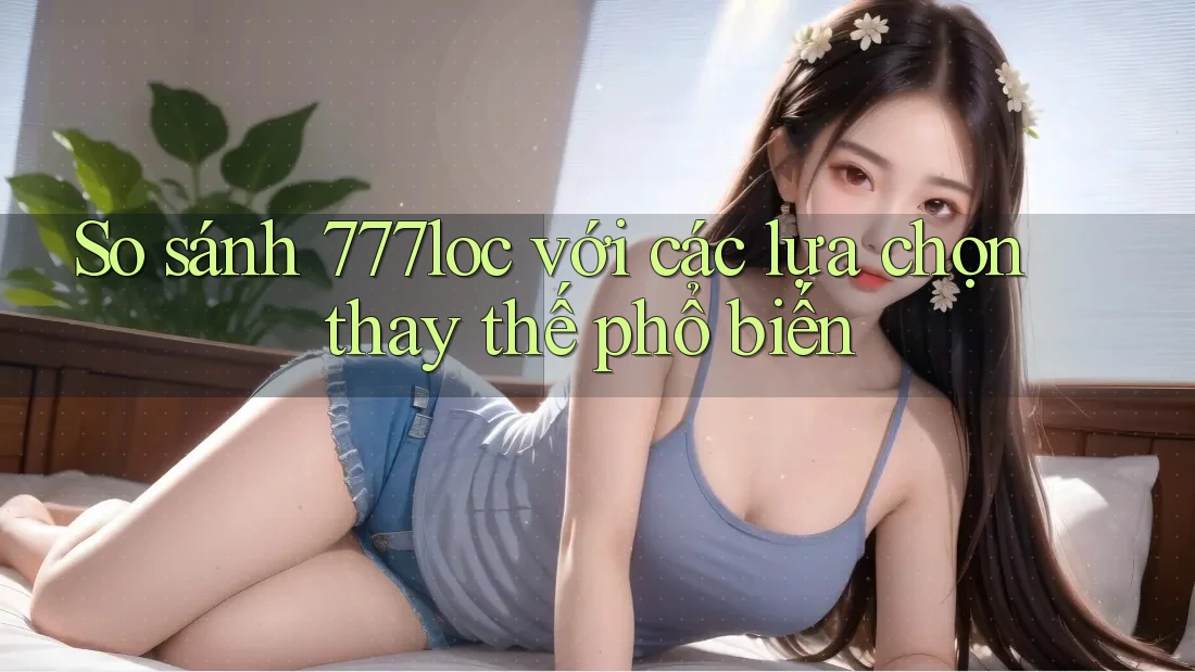 So sánh 777loc với các lựa chọn thay thế phổ biến So sánh 777loc với các lựa chọn thay thế phổ biến