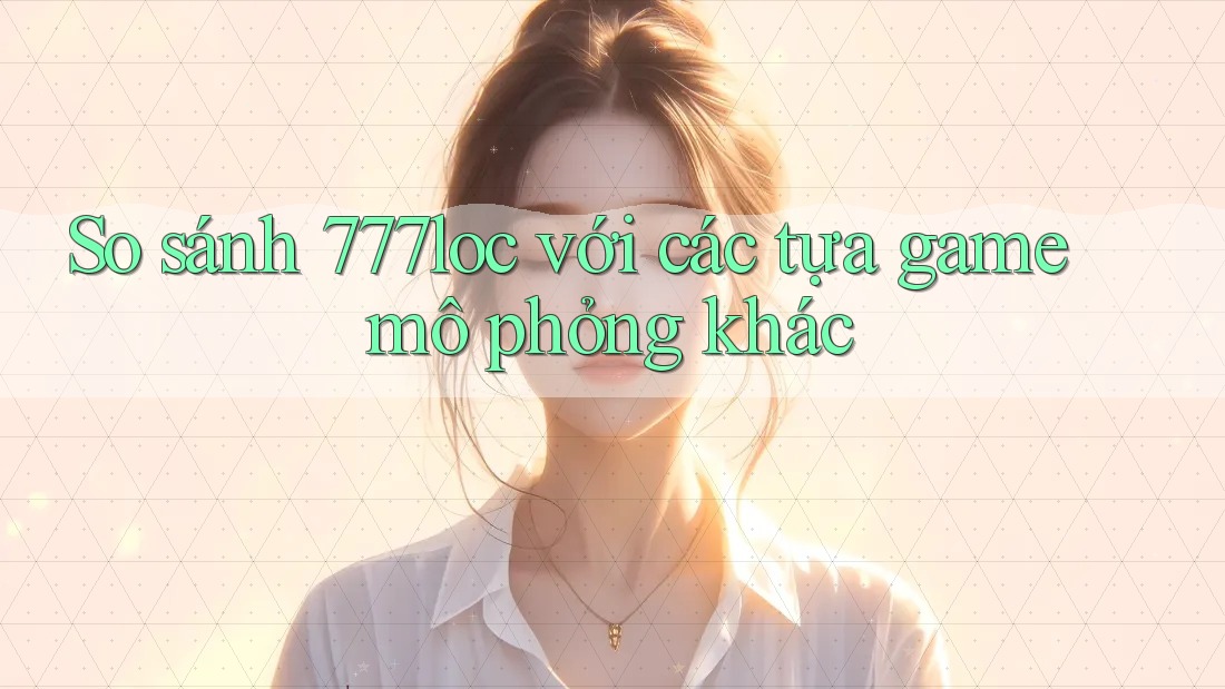 So sánh 777loc với các tựa game mô phỏng khác So sánh 777loc với các tựa game mô phỏng khác
