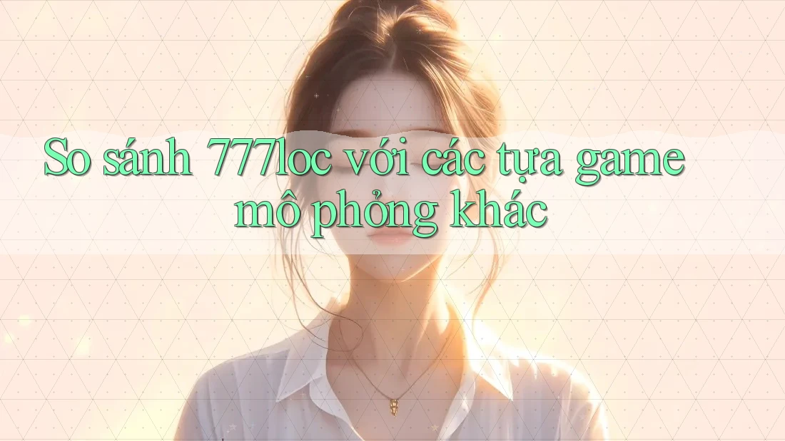 So sánh 777loc với các tựa game mô phỏng khác So sánh 777loc với các tựa game mô phỏng khác