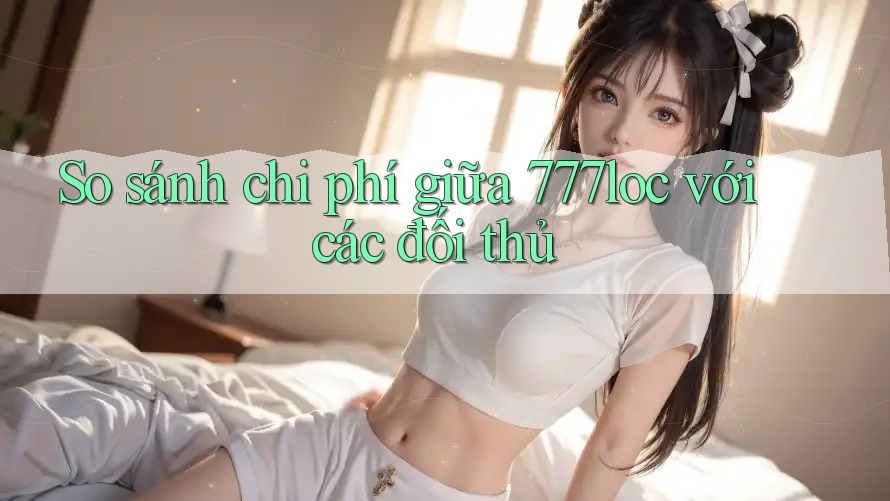 So sánh chi phí giữa 777loc với các đối thủ So sánh chi phí giữa 777loc với các đối thủ