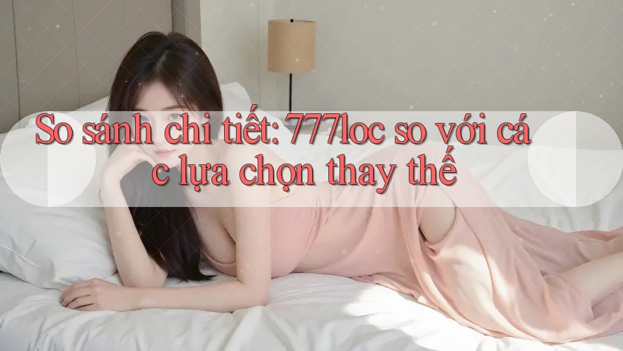 So sánh chi tiết: 777loc so với các lựa chọn thay thế