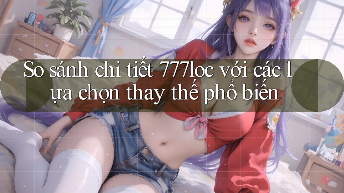 So sánh chi tiết 777loc với các lựa chọn thay thế phổ biến So sánh chi tiết 777loc với các lựa chọn thay thế phổ biến