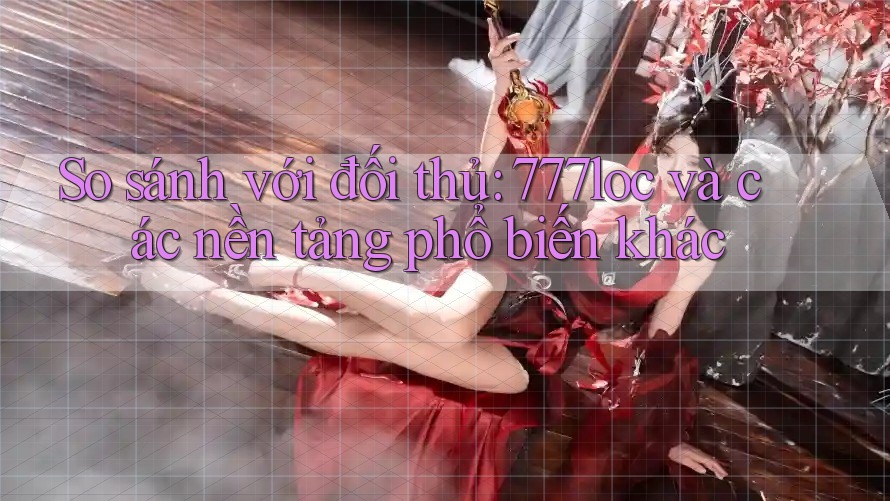 So sánh với đối thủ: 777loc và các nền tảng phổ biến khác So sánh với đối thủ: 777loc và các nền tảng phổ biến khác