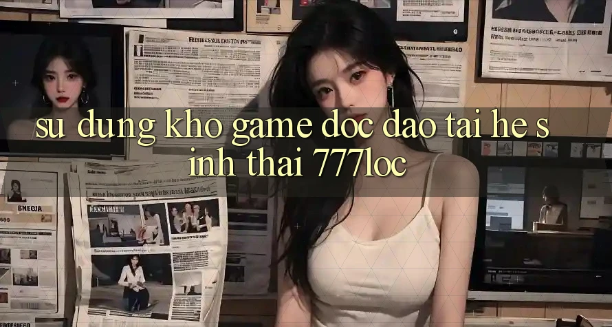 Sử dụng Kho Game Độc Đáo Tại Hệ Sinh Thái 777loc Sử dụng Kho Game Độc Đáo Tại Hệ Sinh Thái 777loc