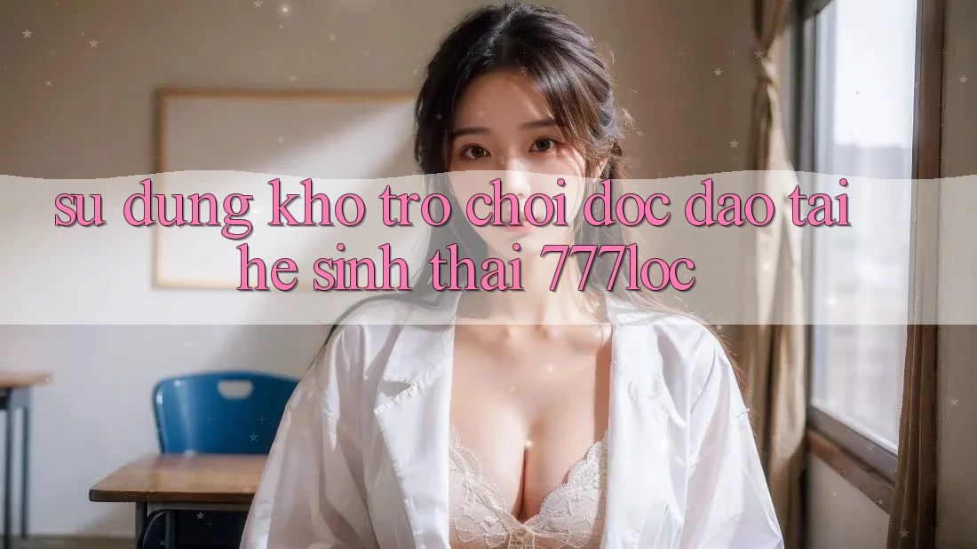 Sử dụng Kho Trò chơi Độc Đáo Tại Hệ Sinh Thái 777loc Sử dụng Kho Trò chơi Độc Đáo Tại Hệ Sinh Thái 777loc